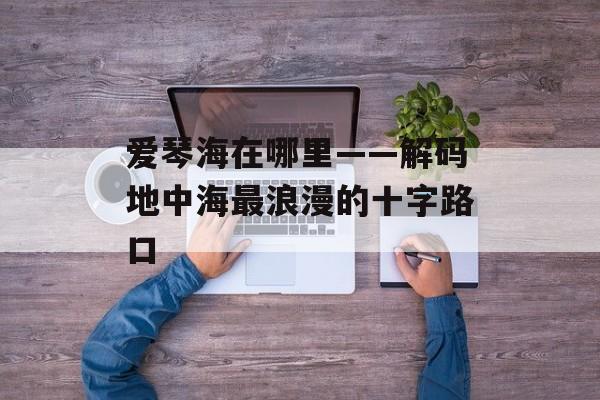爱琴海在哪里——解码地中海最浪漫的十字路口-第1张图片-