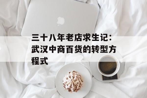 三十八年老店求生记：武汉中商百货的转型方程式-第1张图片-