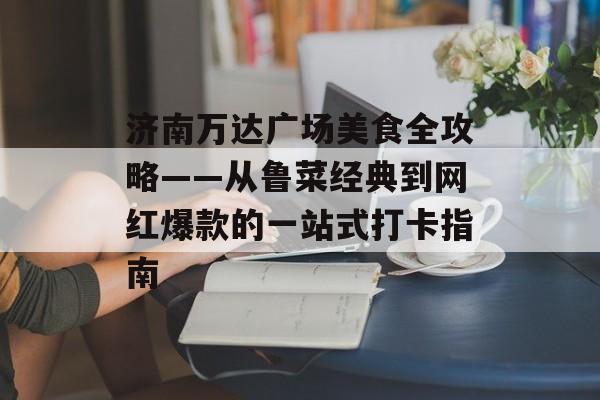 济南万达广场美食全攻略——从鲁菜经典到网红爆款的一站式打卡指南-第1张图片- 济南万达广场美食全攻略——从鲁菜经典到网红爆款的一站式打卡指南-第1张图片-