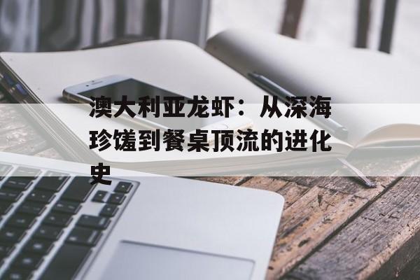 澳大利亚龙虾:从深海珍馐到餐桌顶流的进化史-第1张图片- 澳大利亚龙虾:从深海珍馐到餐桌顶流的进化史-第1张图片-