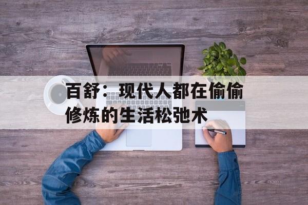百舒：现代人都在偷偷修炼的生活松弛术-第1张图片-