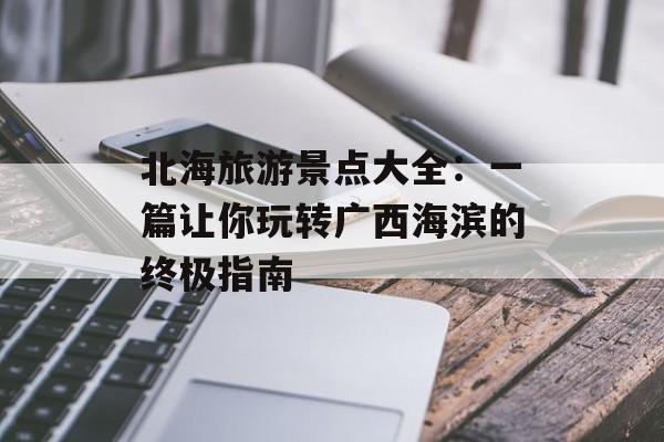 北海旅游景点大全:一篇让你玩转广西海滨的终极指南-第1张图片- 北海旅游景点大全:一篇让你玩转广西海滨的终极指南-第1张图片-