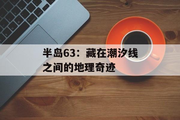 半岛63：藏在潮汐线之间的地理奇迹-第1张图片-