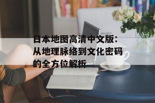 日本地图高清中文版：从地理脉络到文化密码的全方位解析-第1张图片-