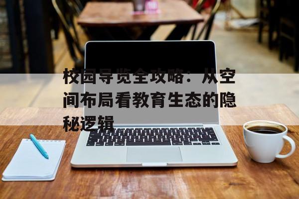 校园导览全攻略：从空间布局看教育生态的隐秘逻辑-第1张图片-