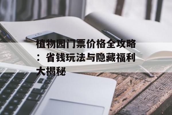 植物园门票价格全攻略:省钱玩法与隐藏福利大揭秘-第1张图片- 植物园门票价格全攻略:省钱玩法与隐藏福利大揭秘-第1张图片-