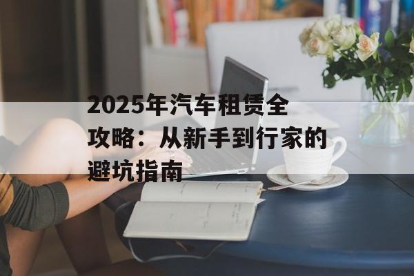 2025年汽车租赁全攻略：从新手到行家的避坑指南-第1张图片-