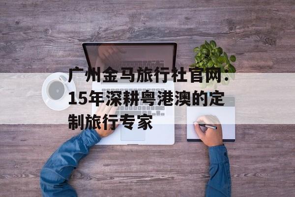 广州金马旅行社官网：15年深耕粤港澳的定制旅行专家-第1张图片-