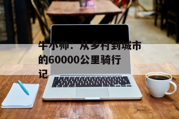 牛小帅：从乡村到城市的60000公里骑行记-第1张图片-