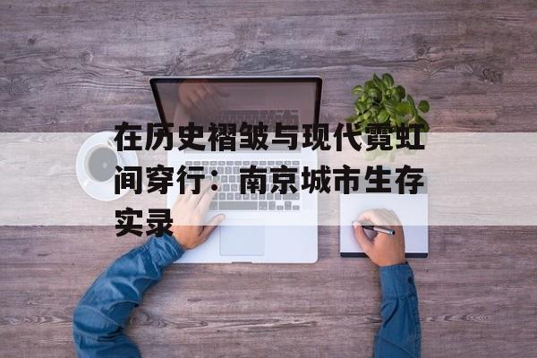 在历史褶皱与现代霓虹间穿行：南京城市生存实录-第1张图片-