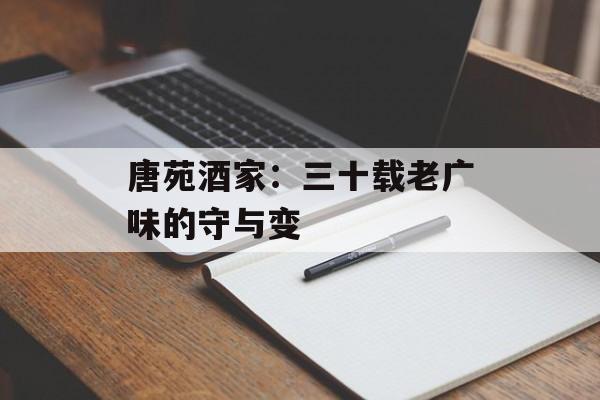 唐苑酒家：三十载老广味的守与变-第1张图片-