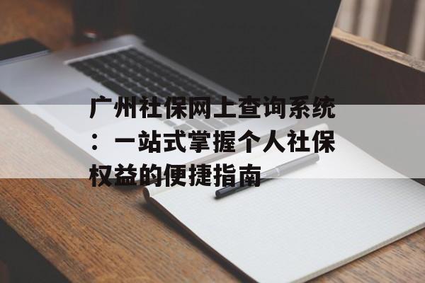 广州社保网上查询系统：一站式掌握个人社保权益的便捷指南-第1张图片-