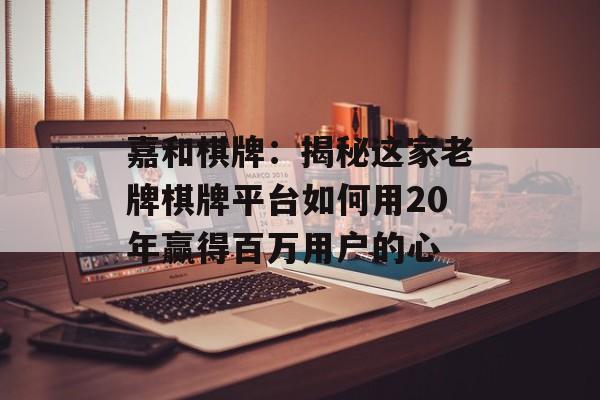 嘉和棋牌：揭秘这家老牌棋牌平台如何用20年赢得百万用户的心-第1张图片-