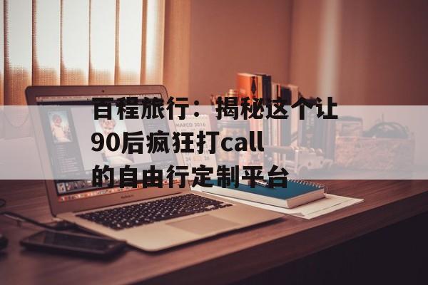 百程旅行：揭秘这个让90后疯狂打call的自由行定制平台-第1张图片-