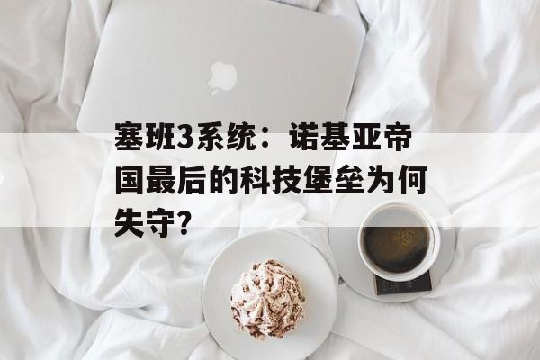 塞班3系统：诺基亚帝国最后的科技堡垒为何失守？-第1张图片-