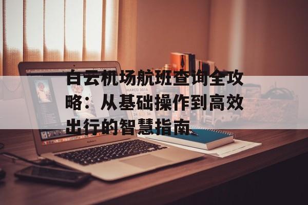 白云机场航班查询全攻略：从基础操作到高效出行的智慧指南-第1张图片-