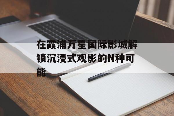 在霞浦万星国际影城解锁沉浸式观影的N种可能-第1张图片- 在霞浦万星国际影城解锁沉浸式观影的N种可能-第1张图片-