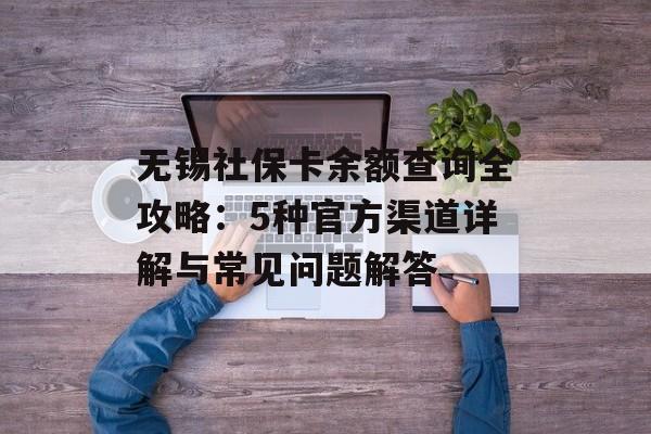 无锡社保卡余额查询全攻略：5种官方渠道详解与常见问题解答-第1张图片-