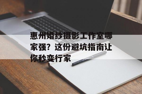 惠州婚纱摄影工作室哪家强？这份避坑指南让你秒变行家-第1张图片-