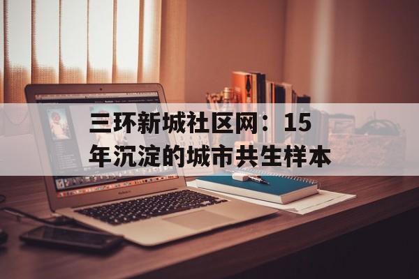 三环新城社区网：15年沉淀的城市共生样本-第1张图片-