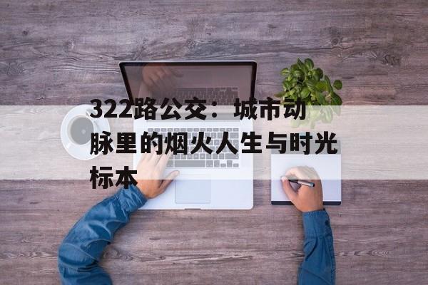 322路公交：城市动脉里的烟火人生与时光标本-第1张图片-