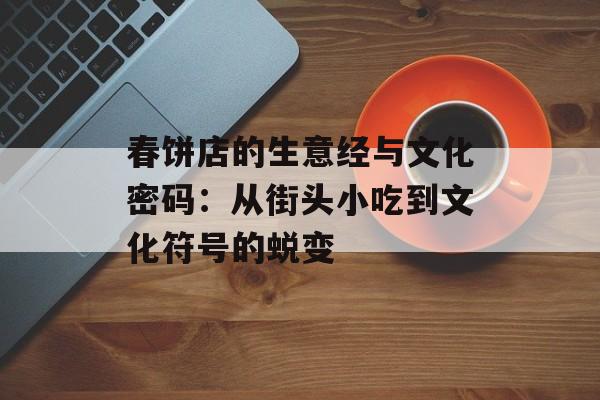春饼店的生意经与文化密码：从街头小吃到文化符号的蜕变-第1张图片-