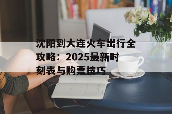 沈阳到大连火车出行全攻略：2025最新时刻表与购票技巧-第1张图片-