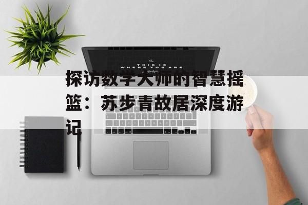 探访数学大师的智慧摇篮：苏步青故居深度游记-第1张图片-