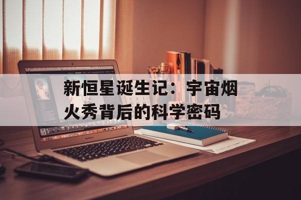 新恒星诞生记：宇宙烟火秀背后的科学密码-第1张图片-