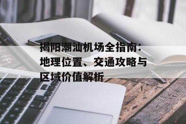 揭阳潮汕机场全指南：地理位置、交通攻略与区域价值解析-第1张图片-