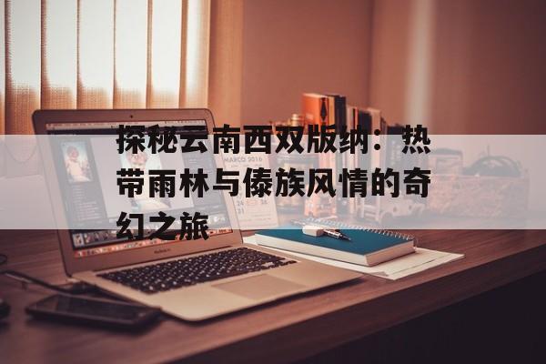 探秘云南西双版纳：热带雨林与傣族风情的奇幻之旅-第1张图片-