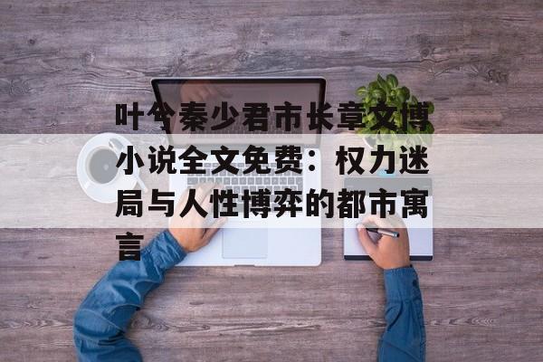 叶兮秦少君市长章文博小说全文免费:权力迷局与人性博弈的都市寓言-第1张图片- 叶兮秦少君市长章文博小说全文免费:权力迷局与人性博弈的都市寓言-第1张图片-