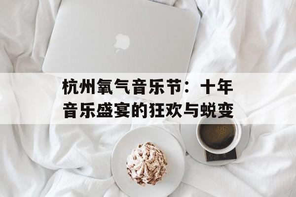 杭州氧气音乐节：十年音乐盛宴的狂欢与蜕变-第1张图片-