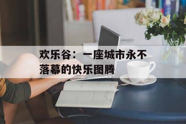 欢乐谷：一座城市永不落幕的快乐图腾-第1张图片-