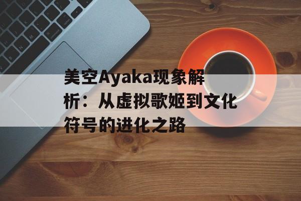 美空Ayaka现象解析:从虚拟歌姬到文化符号的进化之路-第1张图片- 美空Ayaka现象解析:从虚拟歌姬到文化符号的进化之路-第1张图片-
