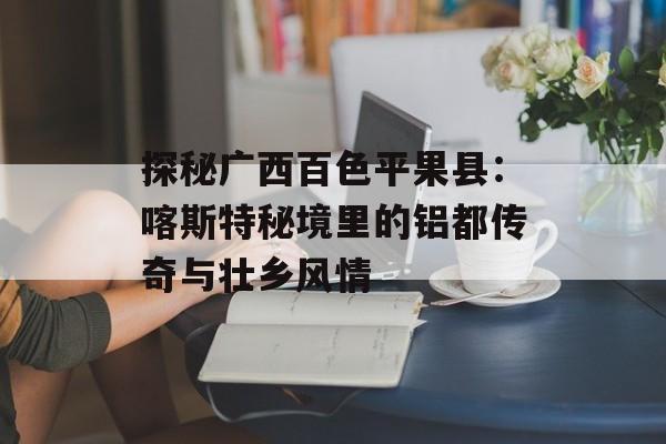 探秘广西百色平果县：喀斯特秘境里的铝都传奇与壮乡风情-第1张图片-
