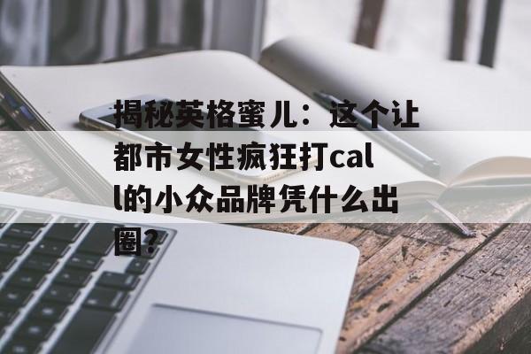 揭秘英格蜜儿：这个让都市女性疯狂打call的小众品牌凭什么出圈？-第1张图片-