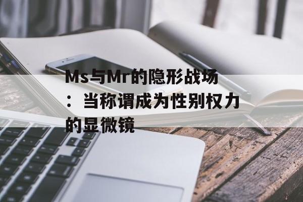 Ms与Mr的隐形战场：当称谓成为性别权力的显微镜-第1张图片-