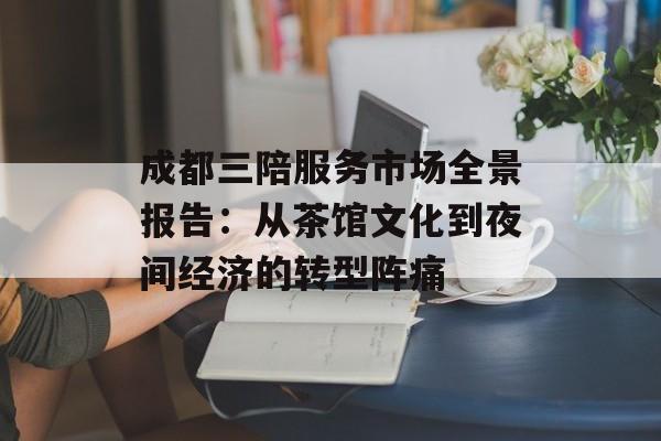 成都三陪服务市场全景报告：从茶馆文化到夜间经济的转型阵痛-第1张图片-