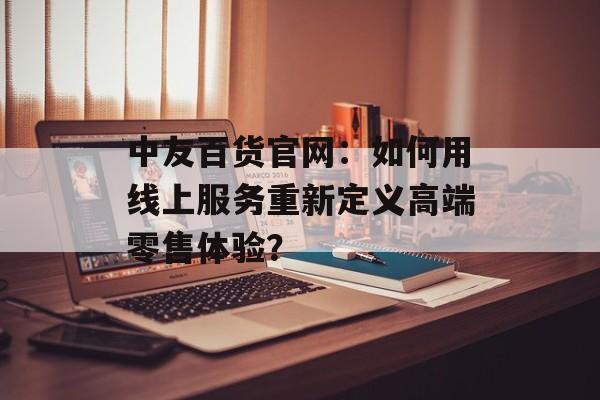 中友百货官网：如何用线上服务重新定义高端零售体验？-第1张图片-