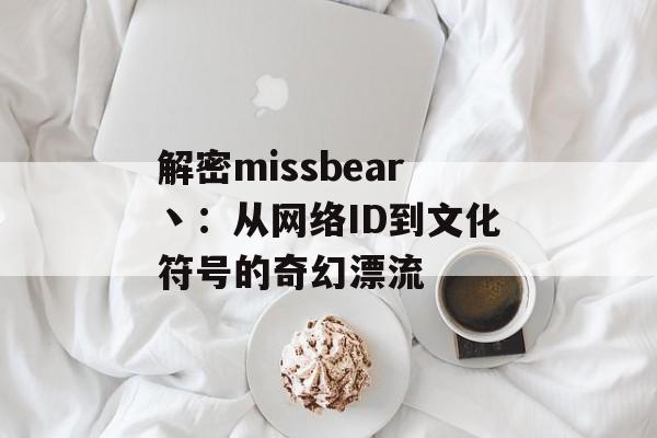 解密missbear丶：从网络ID到文化符号的奇幻漂流-第1张图片-