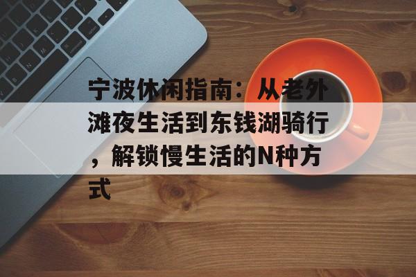 宁波休闲指南：从老外滩夜生活到东钱湖骑行，解锁慢生活的N种方式-第1张图片-