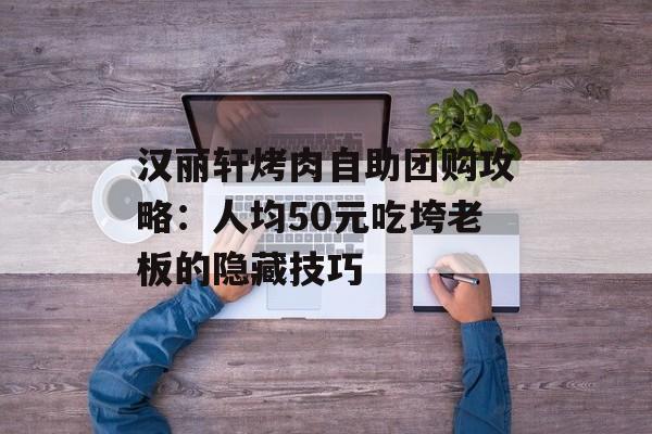 汉丽轩烤肉自助团购攻略：人均50元吃垮老板的隐藏技巧-第1张图片-