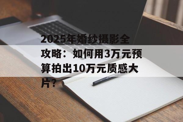 2025年婚纱摄影全攻略:如何用3万元预算拍出10万元质感大片?-第1张图片- 2025年婚纱摄影全攻略:如何用3万元预算拍出10万元质感大片?-第1张图片-