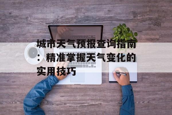 城市天气预报查询指南：精准掌握天气变化的实用技巧-第1张图片-