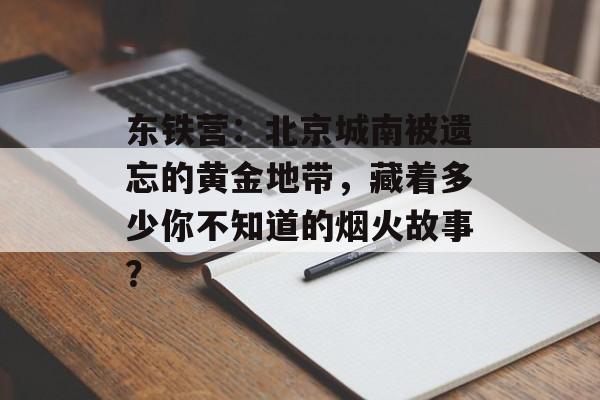 东铁营：北京城南被遗忘的黄金地带，藏着多少你不知道的烟火故事？-第1张图片-