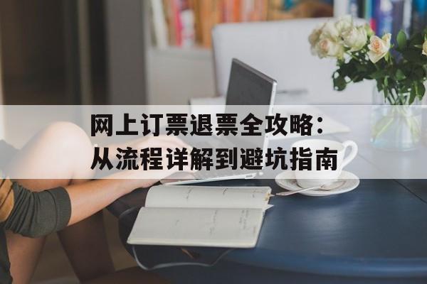 网上订票退票全攻略：从流程详解到避坑指南-第1张图片-