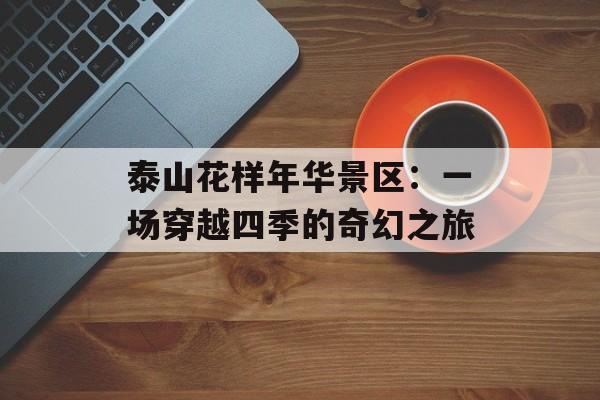 泰山花样年华景区：一场穿越四季的奇幻之旅-第1张图片-