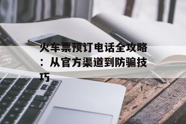 火车票预订电话全攻略：从官方渠道到防骗技巧-第1张图片-