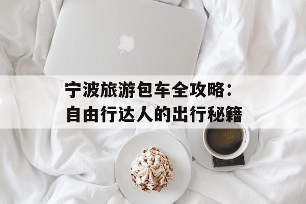 宁波旅游包车全攻略：自由行达人的出行秘籍-第1张图片-